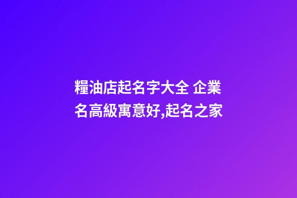 糧油店起名字大全 企業名高級寓意好,起名之家-第1張-公司起名-玄機派